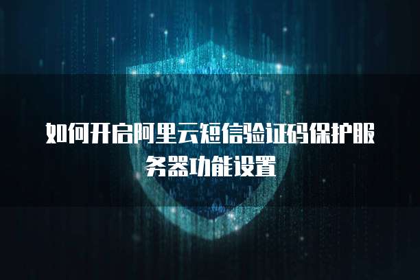 如何开启阿里云短信验证码保护服务器功能设置