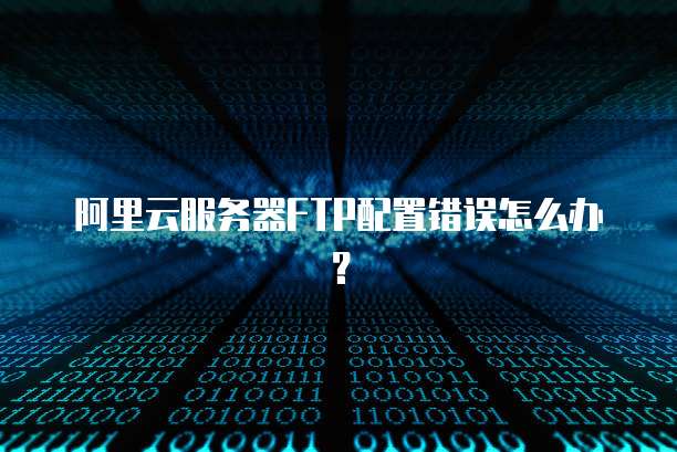 阿里云服务器FTP配置错误怎么办?