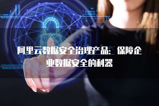 阿里云数据安全治理产品:保障企业数据安全的利器