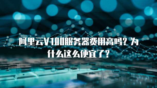 阿里云V100服务器费用高吗?为什么这么便宜了?