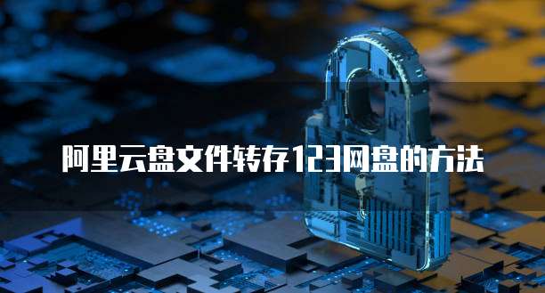 阿里云盘文件转存123网盘的方法