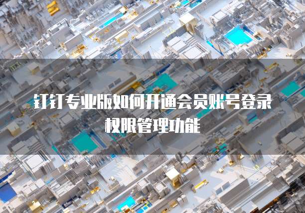 钉钉专业版如何开通会员账号登录权限管理功能