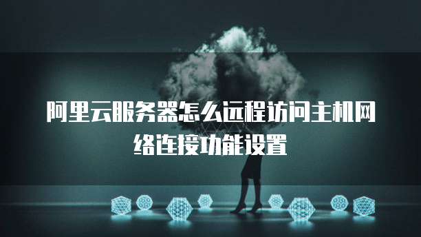 阿里云服务器怎么远程访问主机网络连接功能设置