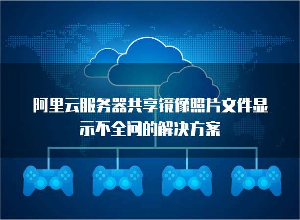 阿里云服务器共享镜像照片文件显示不全问的解决方案