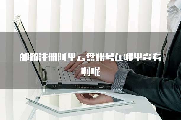 邮箱注册阿里云盘账号在哪里查看啊呢