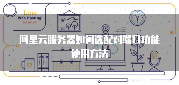 阿里云服务器如何选配对端口功能使用方法