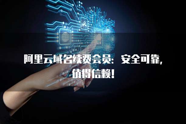 阿里云域名续费会员:安全可靠,值得信赖!