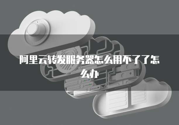 阿里云转发服务器怎么用不了了怎么办