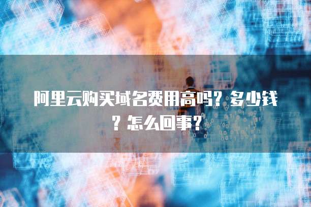 阿里云购买域名费用高吗?多少钱?怎么回事?