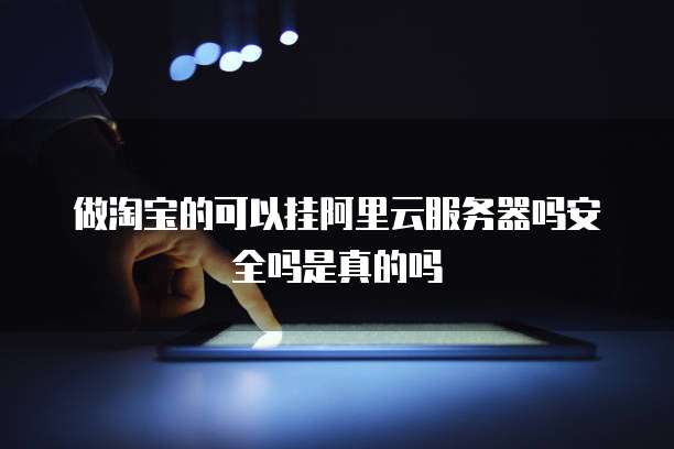 做淘宝的可以挂阿里云服务器吗安全吗是真的吗