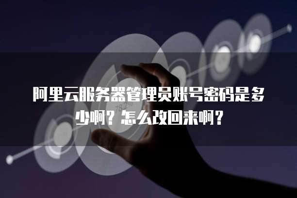 阿里云服务器管理员账号密码是多少啊?怎么改回来啊?