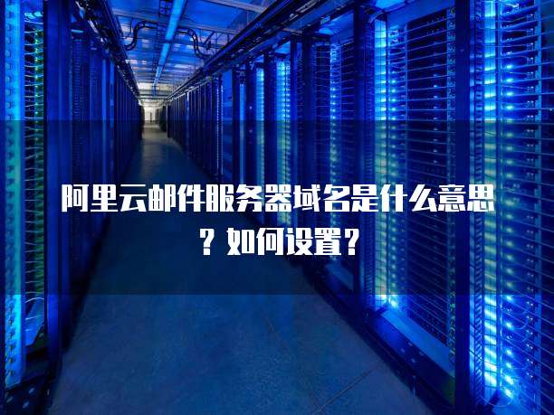 阿里云邮件服务器域名是什么意思?如何设置?