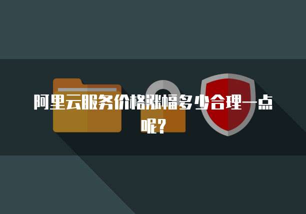 阿里云服务价格涨幅多少合理一点呢?