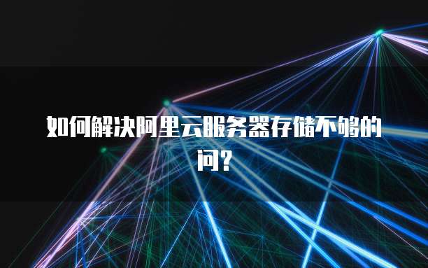 如何解决阿里云服务器存储不够的问?