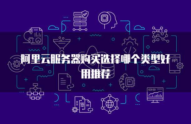 阿里云服务器购买选择哪个类型好用推荐