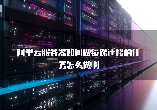 阿里云服务器如何做镜像迁移的任务怎么做啊
