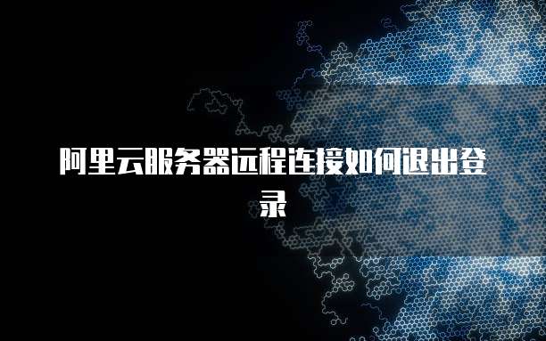 阿里云服务器远程连接如何退出登录