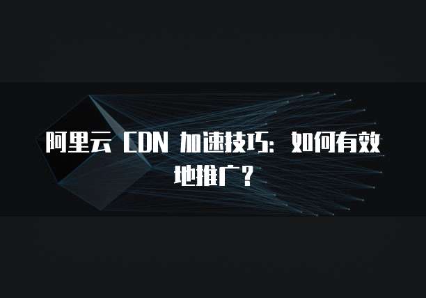阿里云 CDN 加速技巧:如何有效地推广?