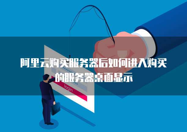 阿里云购买服务器后如何进入购买的服务器桌面显示