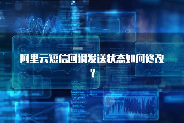 阿里云短信回调发送状态如何修改？