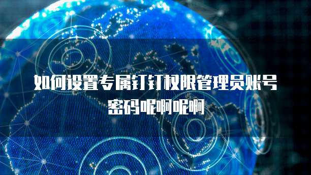 如何设置专属钉钉权限管理员账号密码呢啊呢啊