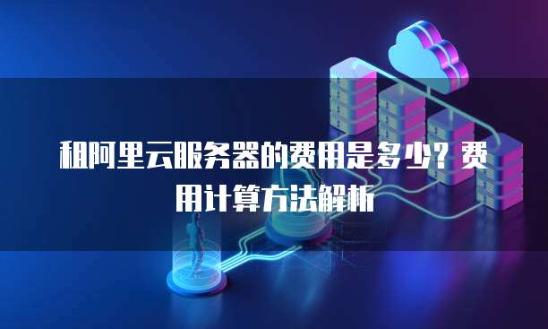 租阿里云服务器的费用是多少?费用计算方法解析