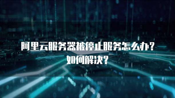 阿里云服务器被停止服务怎么办?如何解决?