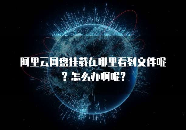 阿里云网盘挂载在哪里看到文件呢?怎么办啊呢?