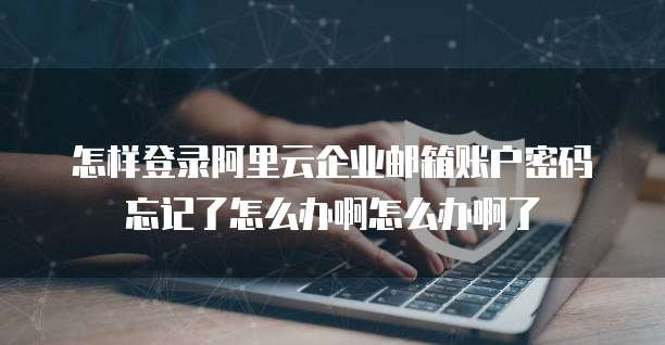 怎样登录阿里云企业邮箱账户密码忘记了怎么办啊怎么办啊了