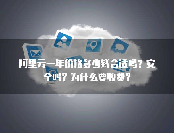阿里云一年价格多少钱合适吗?安全吗?为什么要收费?