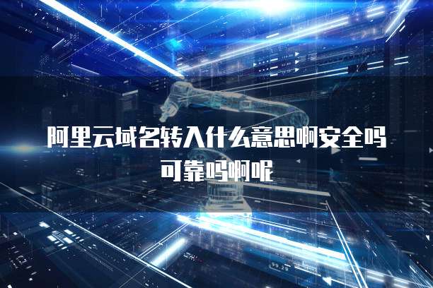 阿里云域名转入什么意思啊安全吗可靠吗啊呢