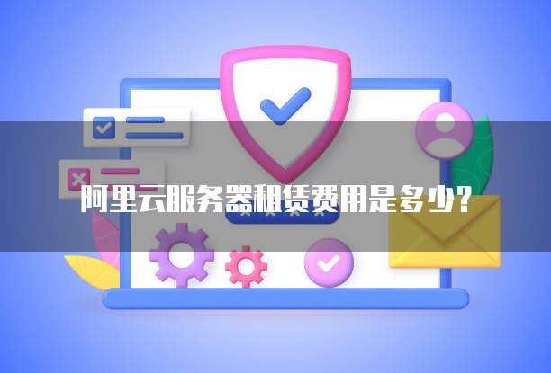 阿里云服务器租赁费用是多少?