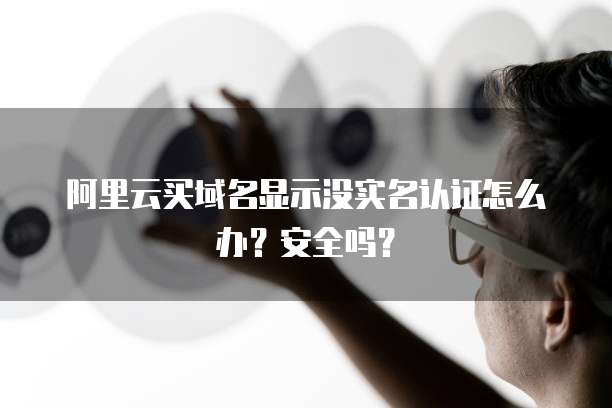 阿里云买域名显示没实名认证怎么办？安全吗？