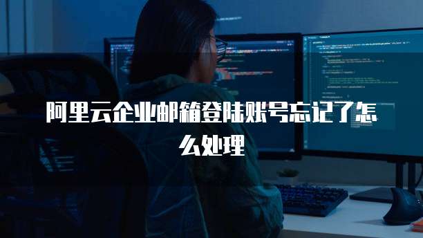阿里云企业邮箱登陆账号忘记了怎么处理
