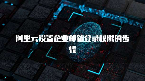 阿里云设置企业邮箱登录权限的步骤