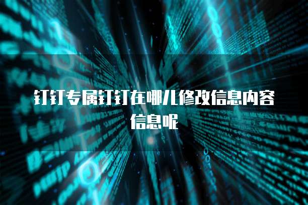 钉钉专属钉钉在哪儿修改信息内容信息呢
