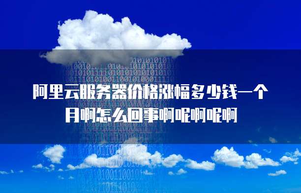 阿里云服务器价格涨幅多少钱一个月啊怎么回事啊呢啊呢啊