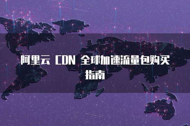 阿里云 CDN 全球加速流量包购买指南
