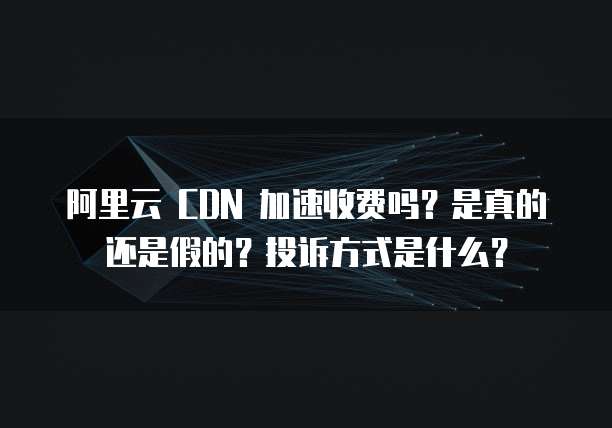 阿里云 CDN 加速收费吗?是真的还是假的?投诉方式是什么?