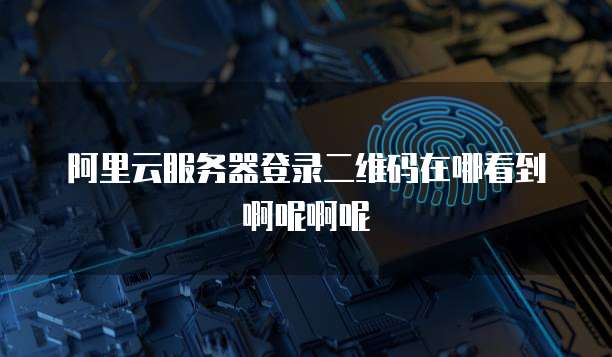 阿里云服务器登录二维码在哪看到啊呢啊呢