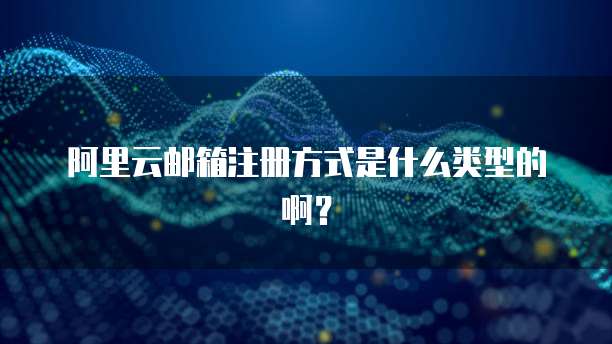 阿里云邮箱注册方式是什么类型的啊?