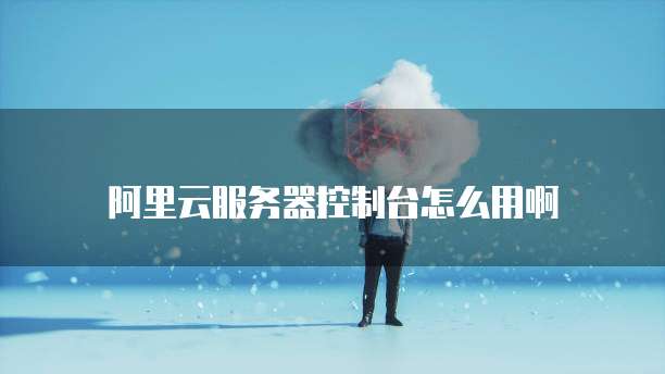 阿里云服务器控制台怎么用啊