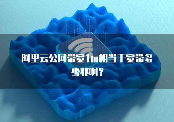 阿里云公网带宽1m相当于宽带多少兆啊?