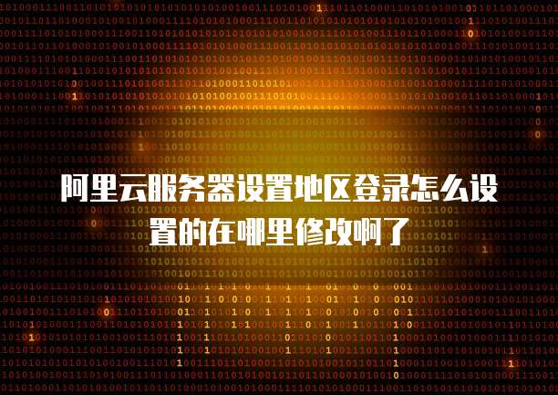 阿里云服务器设置地区登录怎么设置的在哪里修改啊了