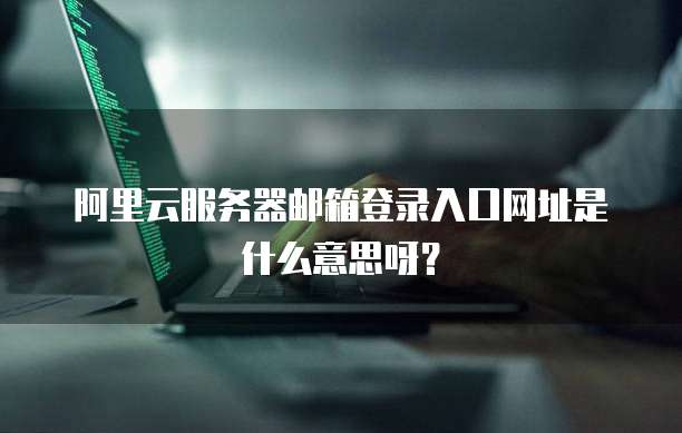 阿里云服务器邮箱登录入口网址是什么意思呀?