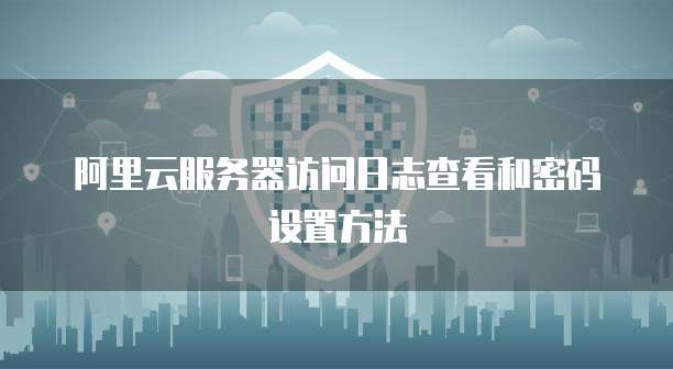 阿里云服务器访问日志查看和密码设置方法