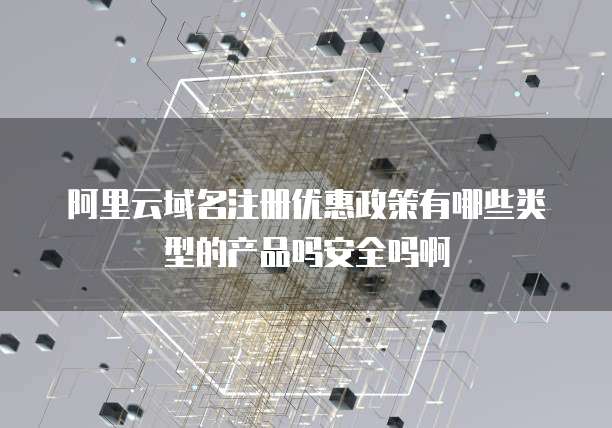 阿里云域名注册优惠政策有哪些类型的产品吗安全吗啊
