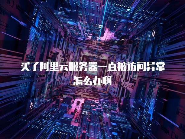 买了阿里云服务器一直被访问异常怎么办啊