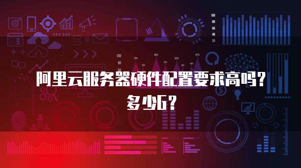 阿里云服务器硬件配置要求高吗?多少G?