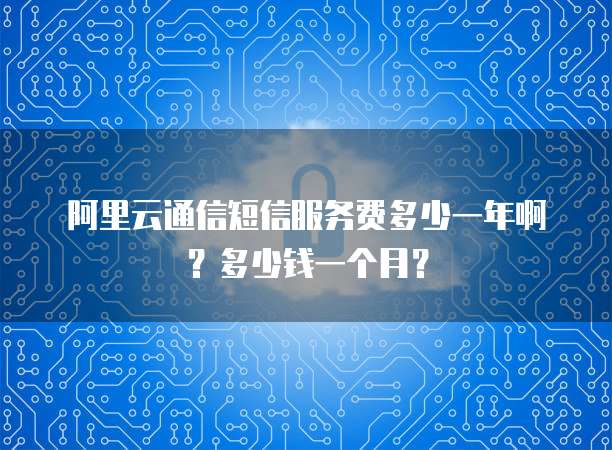 阿里云通信短信服务费多少一年啊?多少钱一个月?